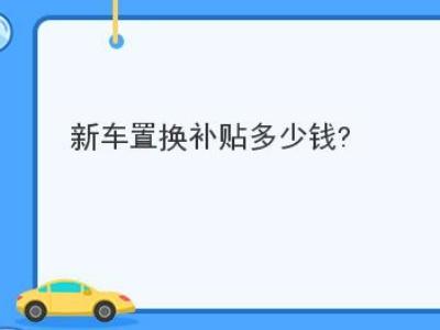 新车置换补贴多少钱 新车置换怎么换划算